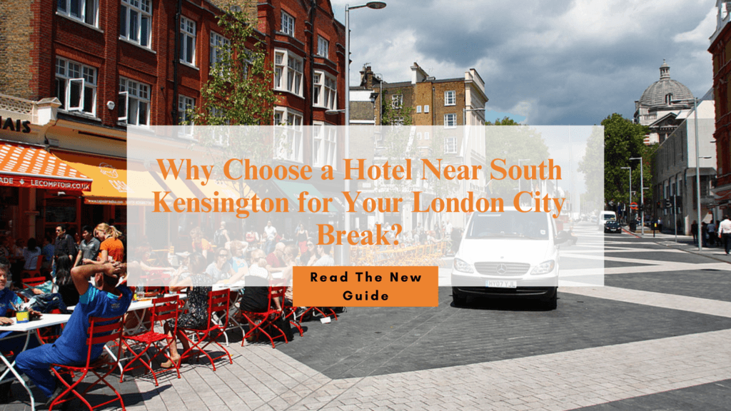 Why Choose a Hotel Near South Kensington for Your London City Break?